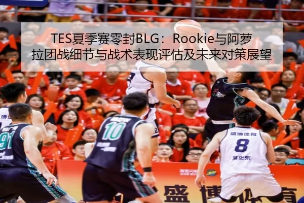 TES夏季赛零封BLG：Rookie与阿萝拉团战细节与战术表现评估及未来对策展望