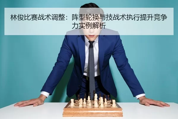林俊比赛战术调整：阵型轮换与技战术执行提升竞争力实例解析