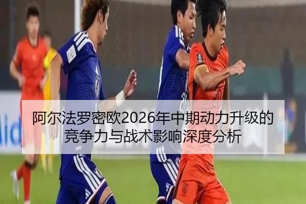 阿尔法罗密欧2026年中期动力升级的竞争力与战术影响深度分析