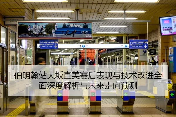 伯明翰站大坂直美赛后表现与技术改进全面深度解析与未来走向预测