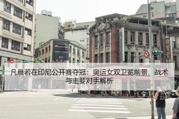 凡晨若在印尼公开赛夺冠：奥运女双卫冕前景、战术与主要对手解析