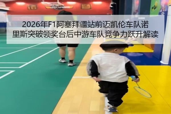 2026年F1阿塞拜疆站前迈凯伦车队诺里斯突破领奖台后中游车队竞争力跃升解读